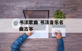 书法歌曲 书法音乐名曲古筝