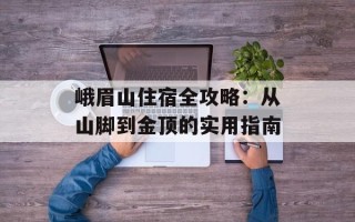 峨眉山住宿全攻略：从山脚到金顶的实用指南