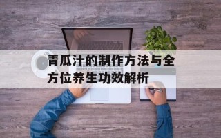 青瓜汁的制作方法与全方位养生功效解析
