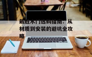 戴胜木门选购指南：从材质到安装的避坑全攻略
