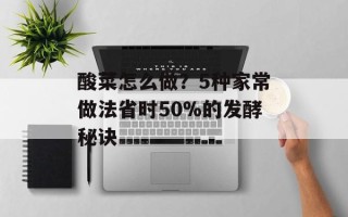 酸菜怎么做？5种家常做法省时50%的发酵秘诀