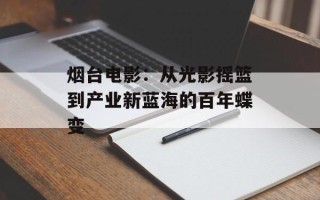 烟台电影：从光影摇篮到产业新蓝海的百年蝶变