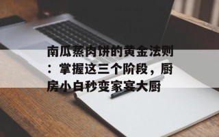 南瓜蒸肉饼的黄金法则：掌握这三个阶段，厨房小白秒变家宴大厨