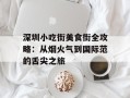 深圳小吃街美食街全攻略：从烟火气到国际范的舌尖之旅