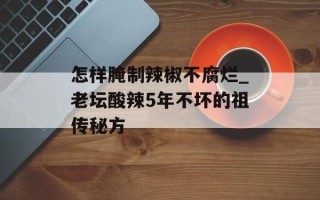 怎样腌制辣椒不腐烂_老坛酸辣5年不坏的祖传秘方