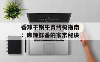 香辣干锅牛肉终极指南：麻辣鲜香的家常秘诀