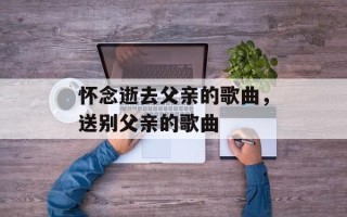 怀念逝去父亲的歌曲，送别父亲的歌曲