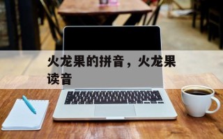 火龙果的拼音，火龙果读音