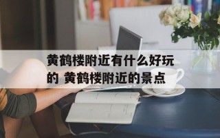 黄鹤楼附近有什么好玩的 黄鹤楼附近的景点