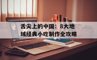 舌尖上的中国：8大地域经典小吃制作全攻略