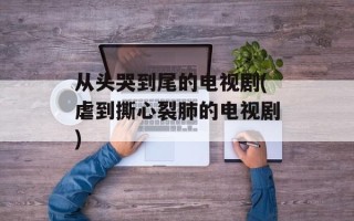 从头哭到尾的电视剧(虐到撕心裂肺的电视剧)