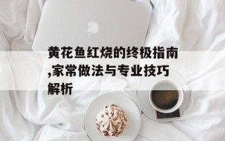 黄花鱼红烧的终极指南,家常做法与专业技巧解析