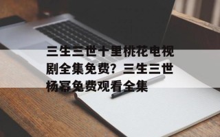 三生三世十里桃花电视剧全集免费？三生三世杨幂免费观看全集