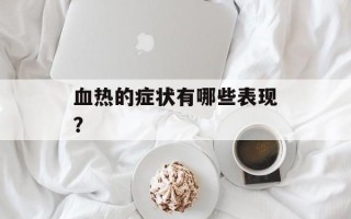血热的症状有哪些表现？