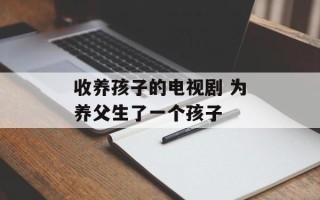 收养孩子的电视剧 为养父生了一个孩子