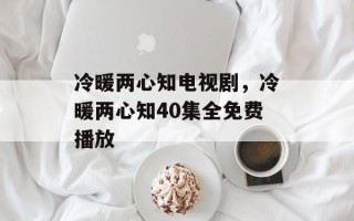 冷暖两心知电视剧，冷暖两心知40集全免费播放