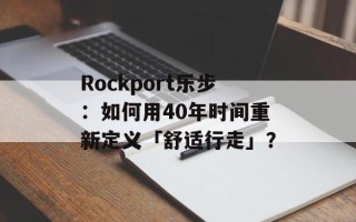 Rockport乐步：如何用40年时间重新定义「舒适行走」？