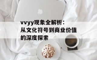 vvyy现象全解析：从文化符号到商业价值的深度探索