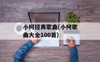 小柯经典歌曲(小柯歌曲大全100首)
