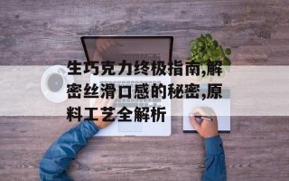 生巧克力终极指南,解密丝滑口感的秘密,原料工艺全解析