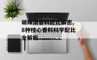 胡辣汤香料配比解密,8种核心香料科学配比全解析