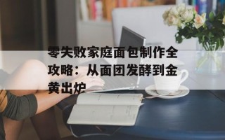 零失败家庭面包制作全攻略：从面团发酵到金黄出炉