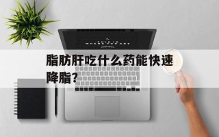 脂肪肝吃什么药能快速降脂？