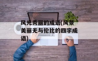 风光秀丽的成语(风景美丽无与伦比的四字成语)