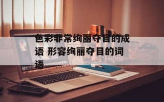 色彩非常绚丽夺目的成语 形容绚丽夺目的词语