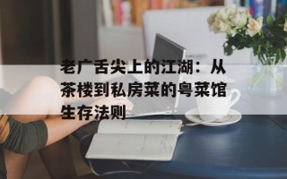 老广舌尖上的江湖：从茶楼到私房菜的粤菜馆生存法则