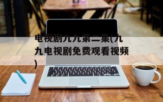 电视剧九九第二集(九九电视剧免费观看视频)
