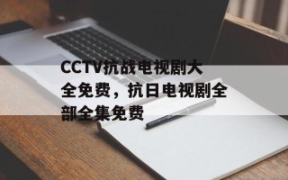 CCTV抗战电视剧大全免费，抗日电视剧全部全集免费