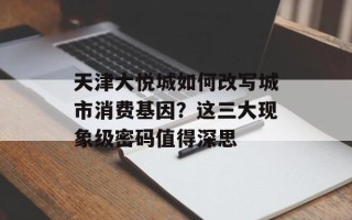 天津大悦城如何改写城市消费基因？这三大现象级密码值得深思