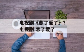 电视剧《恋了爱了》？电视剧 恋了爱了