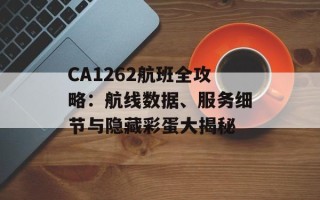 CA1262航班全攻略：航线数据、服务细节与隐藏彩蛋大揭秘