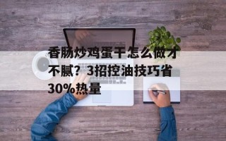 香肠炒鸡蛋干怎么做才不腻？3招控油技巧省30%热量