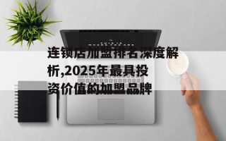连锁店加盟排名深度解析,2025年最具投资价值的加盟品牌