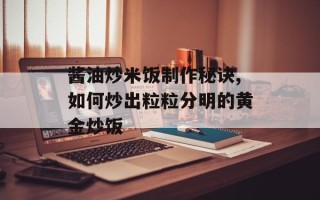 酱油炒米饭制作秘诀,如何炒出粒粒分明的黄金炒饭