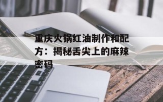重庆火锅红油制作和配方：揭秘舌尖上的麻辣密码