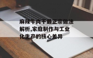 麻辣牛肉干最正宗做法解析,家庭制作与工业化生产的核心差异