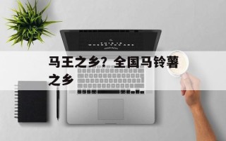 马王之乡？全国马铃薯之乡