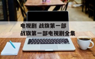 电视剧 战旗第一部 战旗第一部电视剧全集