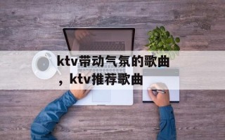 ktv带动气氛的歌曲，ktv推荐歌曲
