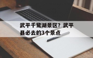 武平千鹭湖景区？武平县必去的3个景点