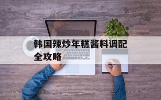 韩国辣炒年糕酱料调配全攻略