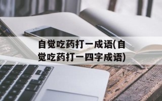 自觉吃药打一成语(自觉吃药打一四字成语)