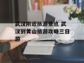 武汉附近旅游景点 武汉到黄山旅游攻略三日游