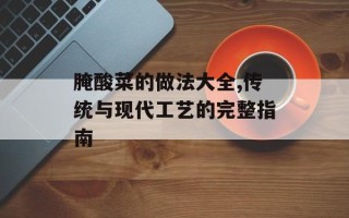 腌酸菜的做法大全,传统与现代工艺的完整指南