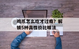鸡爪怎么吃才过瘾？解锁5种高性价比啃法