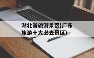 湖北省旅游景区(广东旅游十大必去景区)